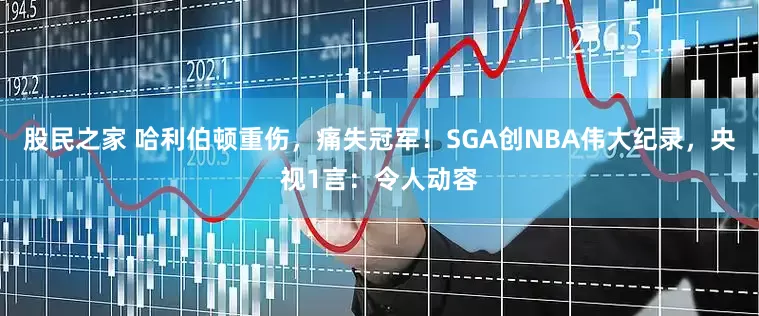 股民之家 哈利伯顿重伤，痛失冠军！SGA创NBA伟大纪录，央视1言：令人动容