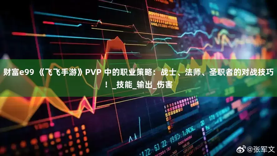 财富e99 《飞飞手游》PVP 中的职业策略：战士、法师、圣职者的对战技巧！_技能_输出_伤害