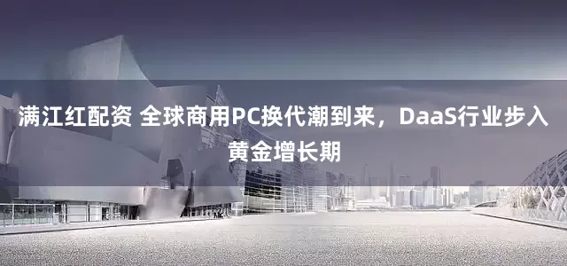 满江红配资 全球商用PC换代潮到来，DaaS行业步入黄金增长期