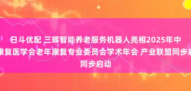 日斗优配 三晖智能养老服务机器人亮相2025年中国康复医学会老年康复专业委员会学术年会 产业联盟同步启动