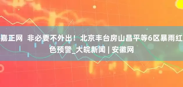 嘉正网  非必要不外出！北京丰台房山昌平等6区暴雨红色预警_大皖新闻 | 安徽网