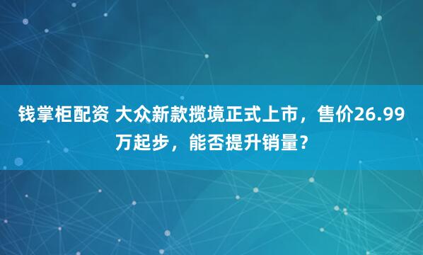 钱掌柜配资 大众新款揽境正式上市，售价26.99万起步，能否提升销量？