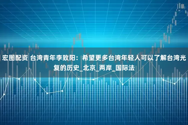 宏图配资 台湾青年李致阳：希望更多台湾年轻人可以了解台湾光复的历史_北京_两岸_国际法