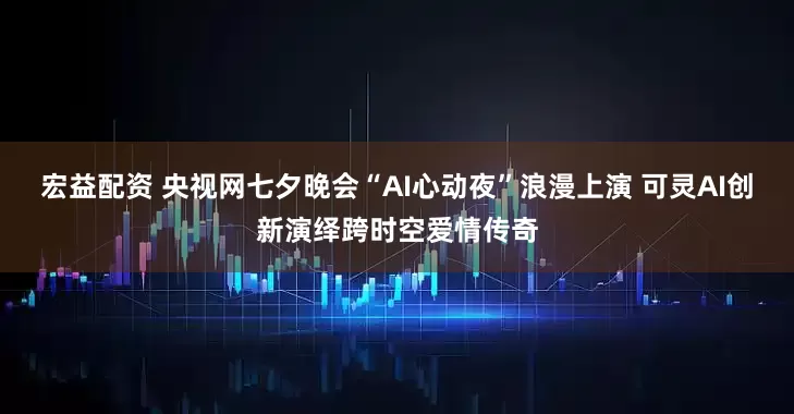 宏益配资 央视网七夕晚会“AI心动夜”浪漫上演 可灵AI创新演绎跨时空爱情传奇