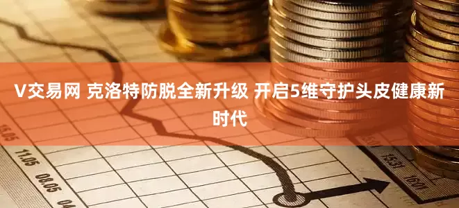 V交易网 克洛特防脱全新升级 开启5维守护头皮健康新时代