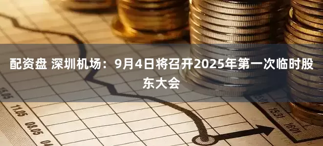 配资盘 深圳机场：9月4日将召开2025年第一次临时股东大会
