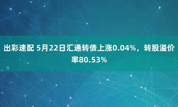 出彩速配 5月22日汇通转债上涨0.04%，转股溢价率80.53%
