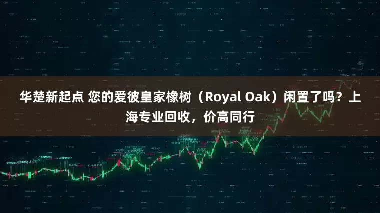 华楚新起点 您的爱彼皇家橡树（Royal Oak）闲置了吗？上海专业回收，价高同行