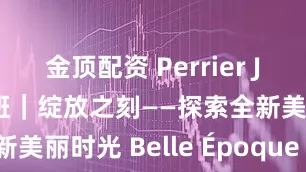 金顶配资 Perrier Jouët 大师班｜绽放之刻——探索全新美丽时光 Belle Époque 年份香槟
