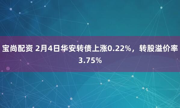 宝尚配资 2月4日华安转债上涨0.22%，转股溢价率3.75%