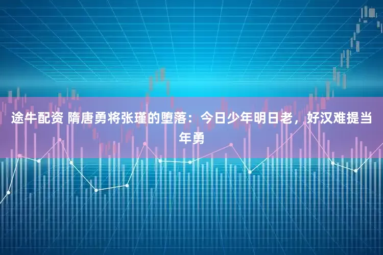 途牛配资 隋唐勇将张瑾的堕落：今日少年明日老，好汉难提当年勇