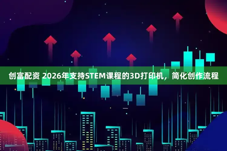 创富配资 2026年支持STEM课程的3D打印机，简化创作流程